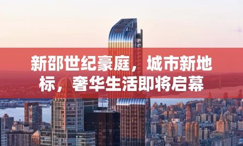 新邵世紀(jì)豪庭，城市新地標(biāo)，奢華生活即將啟幕