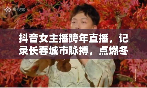 抖音女主播跨年直播，記錄長(zhǎng)春城市脈搏，點(diǎn)燃冬日激情