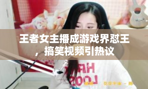 王者女主播成游戲界懟王，搞笑視頻引熱議