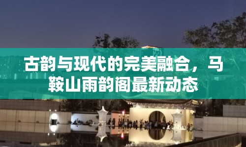 古韻與現(xiàn)代的完美融合，馬鞍山雨韻閣最新動態(tài)