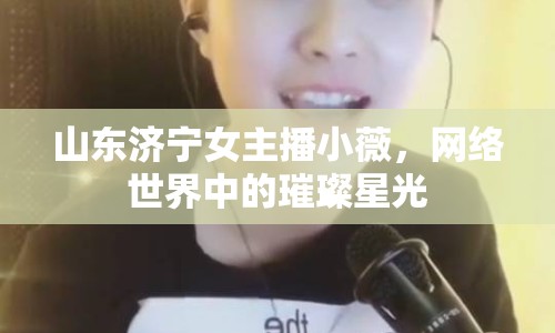 山東濟(jì)寧女主播小薇，網(wǎng)絡(luò)世界中的璀璨星光