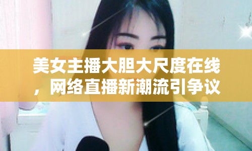 美女主播大膽大尺度在線，網(wǎng)絡(luò)直播新潮流引爭議