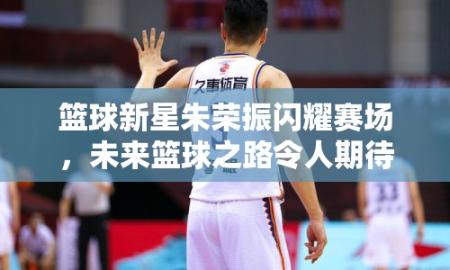 籃球新星朱榮振閃耀賽場，未來籃球之路令人期待