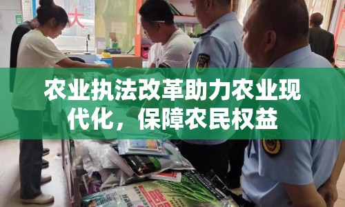 農(nóng)業(yè)執(zhí)法改革助力農(nóng)業(yè)現(xiàn)代化，保障農(nóng)民權(quán)益