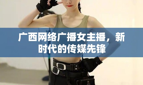 廣西網(wǎng)絡(luò)廣播女主播，新時(shí)代的傳媒先鋒