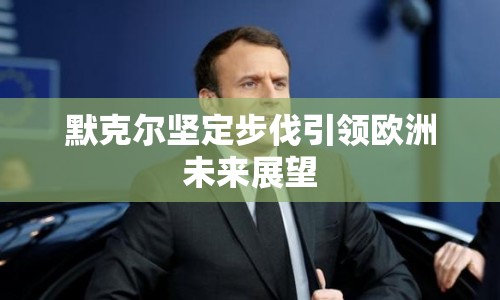默克爾堅定步伐引領(lǐng)歐洲未來展望