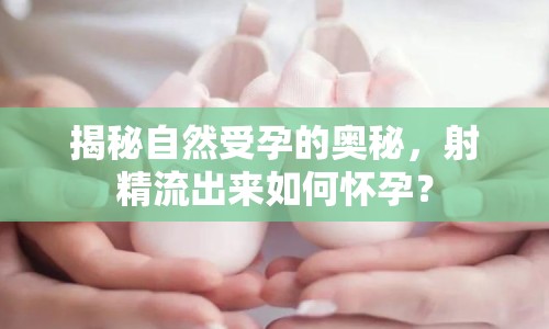 揭秘自然受孕的奧秘，射精流出來(lái)如何懷孕？