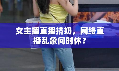 女主播直播擠奶，網(wǎng)絡(luò)直播亂象何時休？