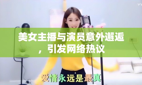 美女主播與演員意外邂逅，引發(fā)網(wǎng)絡熱議