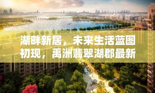 湖畔新居，未來生活藍圖初現(xiàn)，禹洲翡翠湖郡最新消息