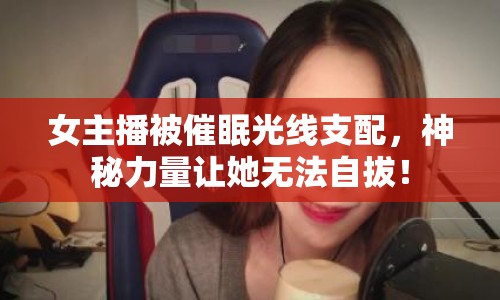 女主播被催眠光線支配，神秘力量讓她無法自拔！