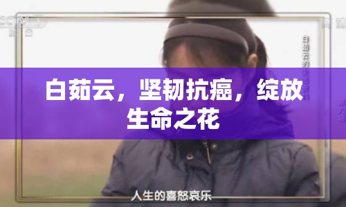 白茹云，堅(jiān)韌抗癌，綻放生命之花