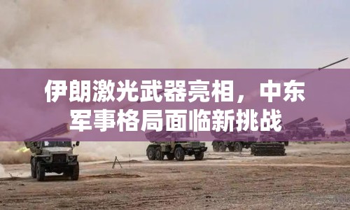 伊朗激光武器亮相，中東軍事格局面臨新挑戰(zhàn)