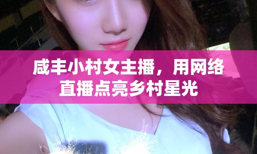 咸豐小村女主播，用網(wǎng)絡(luò)直播點(diǎn)亮鄉(xiāng)村星光