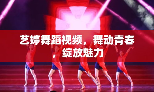 藝婷舞蹈視頻，舞動(dòng)青春，綻放魅力