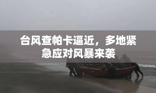 臺(tái)風(fēng)查帕卡逼近，多地緊急應(yīng)對(duì)風(fēng)暴來(lái)襲