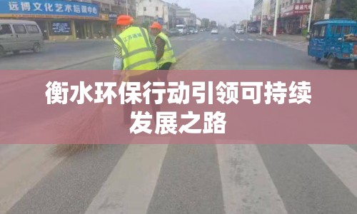 衡水環(huán)保行動(dòng)引領(lǐng)可持續(xù)發(fā)展之路