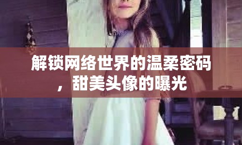 解鎖網(wǎng)絡(luò)世界的溫柔密碼，甜美頭像的曝光