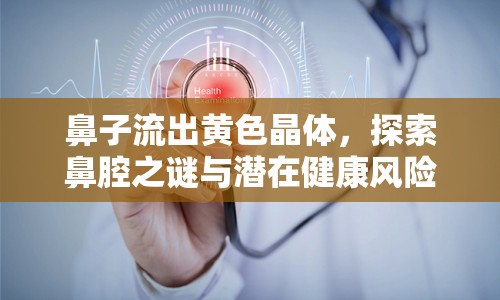 鼻子流出黃色晶體，探索鼻腔之謎與潛在健康風(fēng)險(xiǎn)揭秘