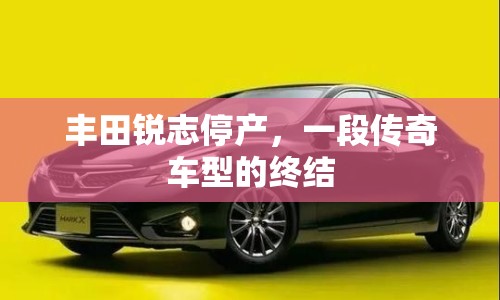 豐田銳志停產(chǎn)，一段傳奇車型的終結(jié)