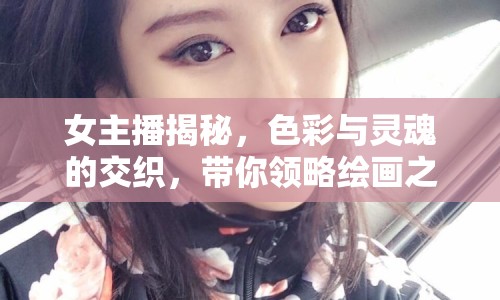 女主播揭秘，色彩與靈魂的交織，帶你領(lǐng)略繪畫之美