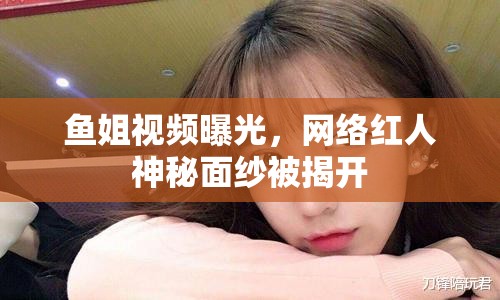 魚姐視頻曝光，網(wǎng)絡(luò)紅人神秘面紗被揭開
