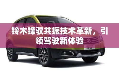 鈴木鋒馭共振技術(shù)革新，引領(lǐng)駕駛新體驗(yàn)