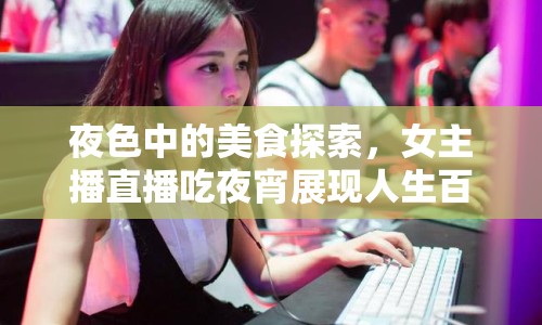 夜色中的美食探索，女主播直播吃夜宵展現(xiàn)人生百態(tài)