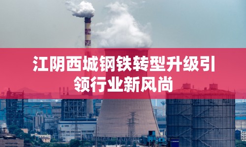 江陰西城鋼鐵轉(zhuǎn)型升級(jí)引領(lǐng)行業(yè)新風(fēng)尚