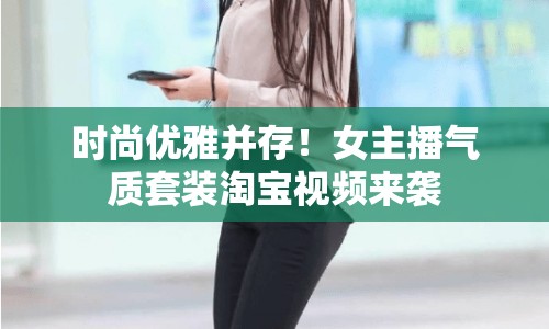 時尚優(yōu)雅并存！女主播氣質套裝淘寶視頻來襲