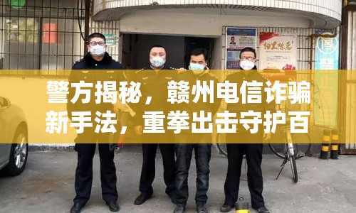 警方揭秘，贛州電信詐騙新手法，重拳出擊守護(hù)百姓財產(chǎn)安全