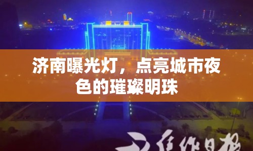 濟(jì)南曝光燈，點(diǎn)亮城市夜色的璀璨明珠