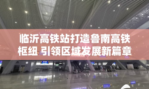 臨沂高鐵站打造魯南高鐵樞紐 引領區(qū)域發(fā)展新篇章