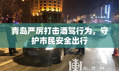 青島嚴(yán)厲打擊酒駕行為，守護(hù)市民安全出行