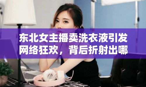 東北女主播賣洗衣液引發(fā)網(wǎng)絡狂歡，背后折射出哪些社會問題？