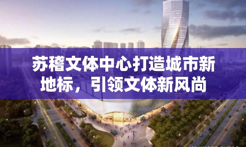 蘇稽文體中心打造城市新地標(biāo)，引領(lǐng)文體新風(fēng)尚