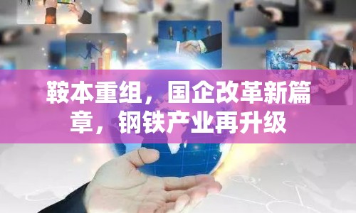 鞍本重組，國企改革新篇章，鋼鐵產(chǎn)業(yè)再升級