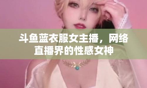 斗魚藍(lán)衣服女主播，網(wǎng)絡(luò)直播界的性感女神