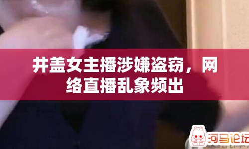 井蓋女主播涉嫌盜竊，網(wǎng)絡(luò)直播亂象頻出