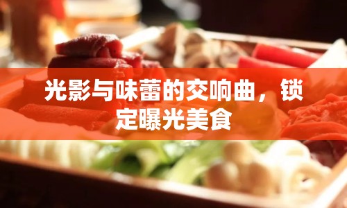 光影與味蕾的交響曲，鎖定曝光美食