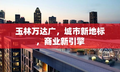 玉林萬(wàn)達(dá)廣，城市新地標(biāo)，商業(yè)新引擎