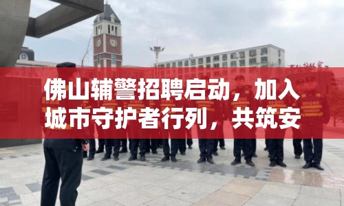 佛山輔警招聘啟動(dòng)，加入城市守護(hù)者行列，共筑安全防線