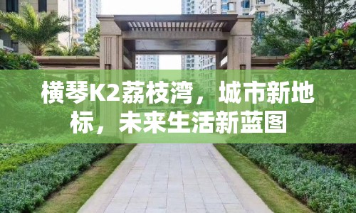 橫琴K2荔枝灣，城市新地標(biāo)，未來生活新藍(lán)圖