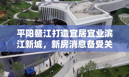 平陽鰲江打造宜居宜業(yè)濱江新城，新房消息備受關(guān)注