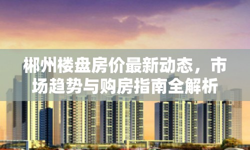 郴州樓盤房?jī)r(jià)最新動(dòng)態(tài)，市場(chǎng)趨勢(shì)與購(gòu)房指南全解析