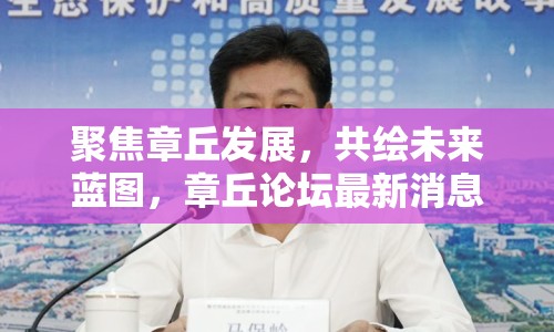 聚焦章丘發(fā)展，共繪未來藍(lán)圖，章丘論壇最新消息新聞