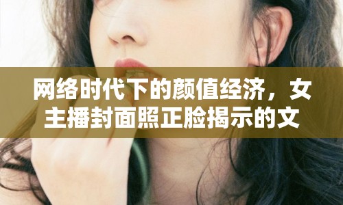 網(wǎng)絡(luò)時代下的顏值經(jīng)濟(jì)，女主播封面照正臉揭示的文化現(xiàn)象