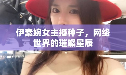 伊素婉女主播種子，網(wǎng)絡(luò)世界的璀璨星辰