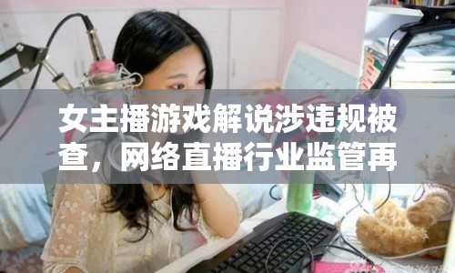 女主播游戲解說涉違規(guī)被查，網(wǎng)絡(luò)直播行業(yè)監(jiān)管再敲警鐘