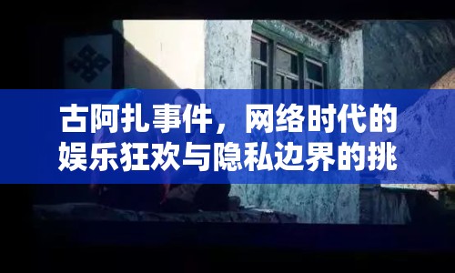 古阿扎事件，網(wǎng)絡(luò)時(shí)代的娛樂(lè)狂歡與隱私邊界的挑戰(zhàn)